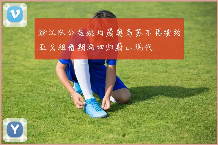 浙江队公告姚均晟奥乌苏不再续约亚戈租借期满回归蔚山现代