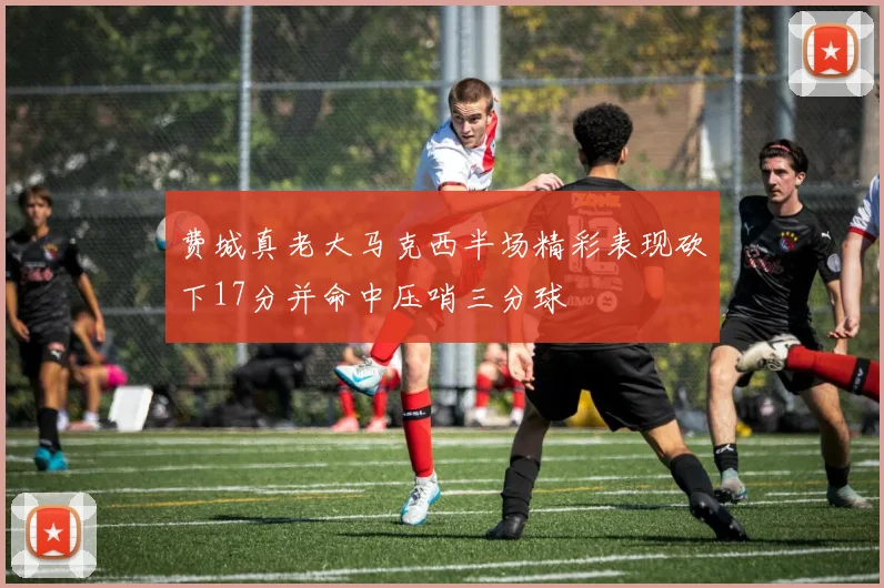 费城真老大马克西半场精彩表现砍下17分并命中压哨三分球