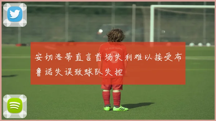 安切洛蒂直言首场失利难以接受布鲁诺失误致球队失控
