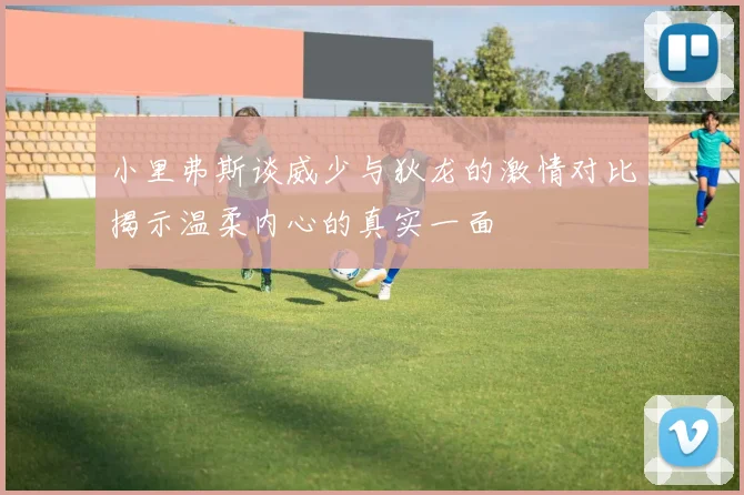 小里弗斯谈威少与狄龙的激情对比揭示温柔内心的真实一面