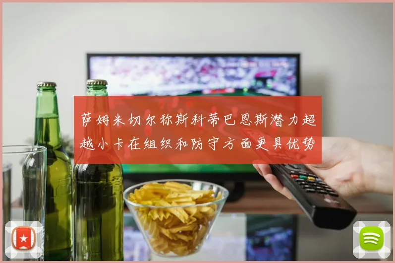萨姆米切尔称斯科蒂巴恩斯潜力超越小卡在组织和防守方面更具优势