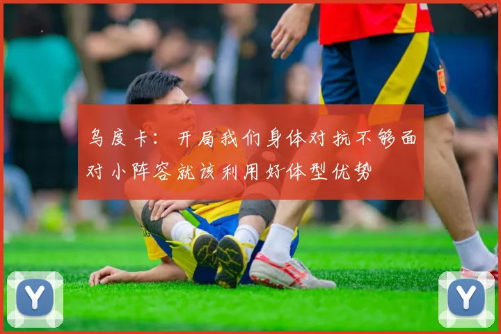 乌度卡：开局我们身体对抗不够面对小阵容就该利用好体型优势
