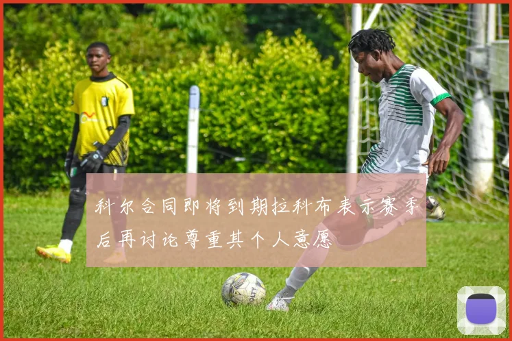 科尔合同即将到期拉科布表示赛季后再讨论尊重其个人意愿