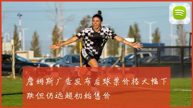 詹姆斯广告发布后球票价格大幅下跌但仍远超初始售价