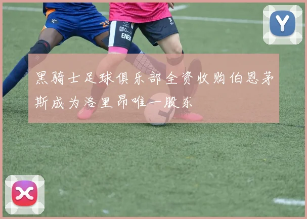黑骑士足球俱乐部全资收购伯恩茅斯成为洛里昂唯一股东