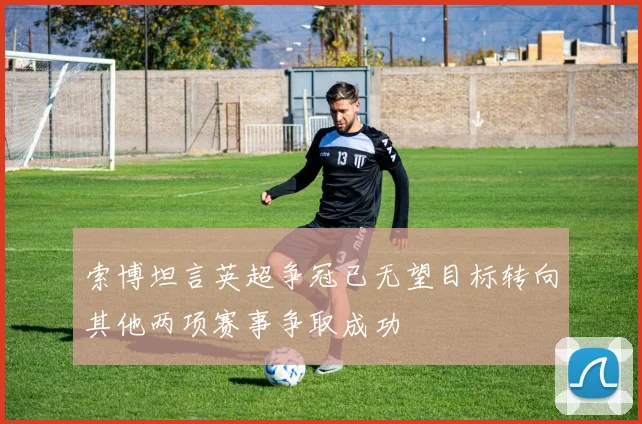 索博坦言英超争冠已无望目标转向其他两项赛事争取成功