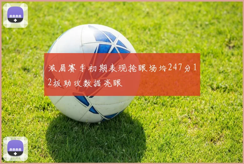 浓眉赛季初期表现抢眼场均247分12板助攻数据亮眼
