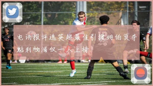电讯报评选英超最佳引援姆伯莫夺魁利物浦仅一人上榜