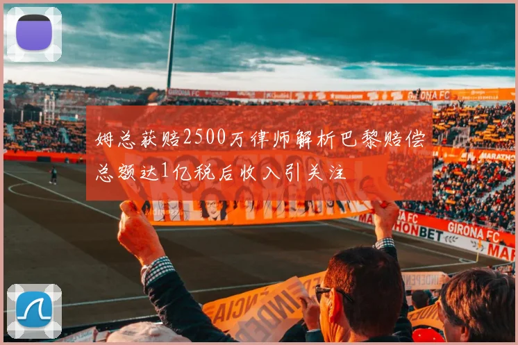 姆总获赔2500万律师解析巴黎赔偿总额达1亿税后收入引关注