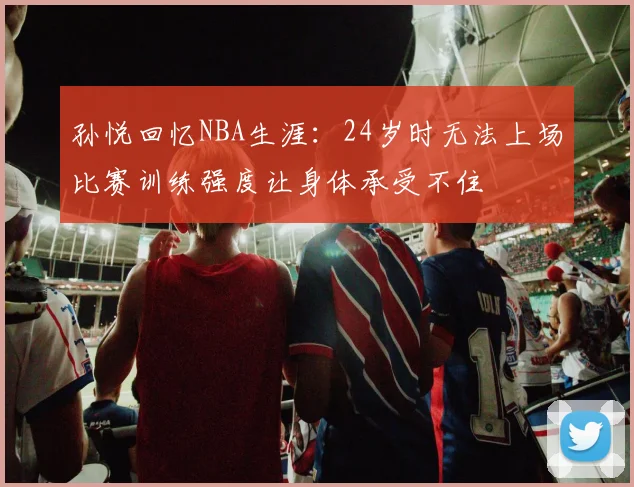 孙悦回忆NBA生涯：24岁时无法上场比赛训练强度让身体承受不住