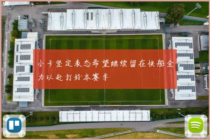 小卡坚定表态希望继续留在快船全力以赴打好本赛季