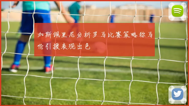 加斯佩里尼分析罗马比赛策略称马伦引援表现出色