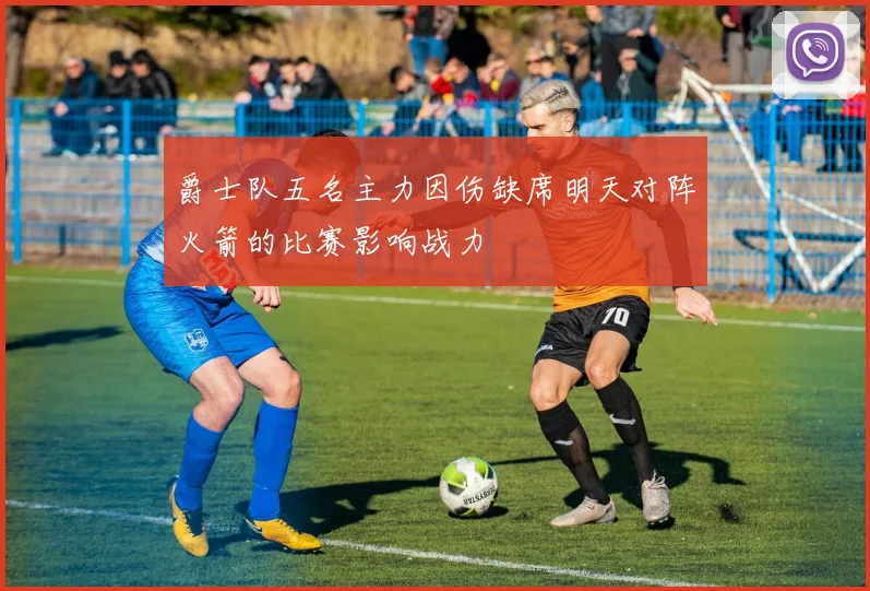 爵士队五名主力因伤缺席明天对阵火箭的比赛影响战力