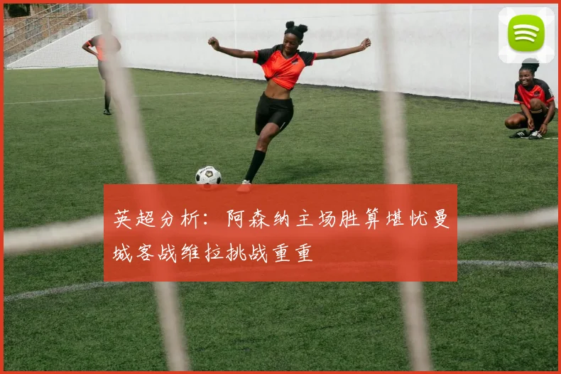 英超分析：阿森纳主场胜算堪忧曼城客战维拉挑战重重