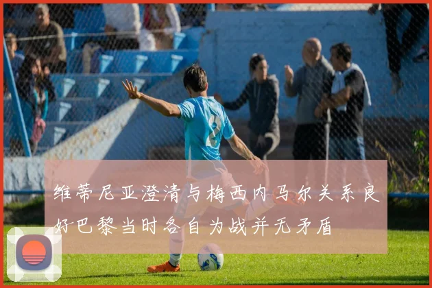 维蒂尼亚澄清与梅西内马尔关系良好巴黎当时各自为战并无矛盾