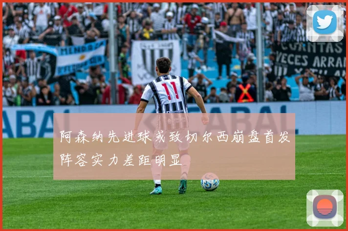 阿森纳先进球或致切尔西崩盘首发阵容实力差距明显