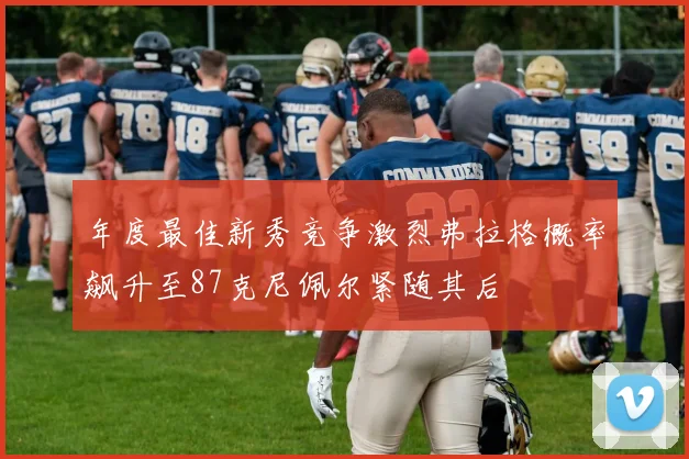 年度最佳新秀竞争激烈弗拉格概率飙升至87克尼佩尔紧随其后