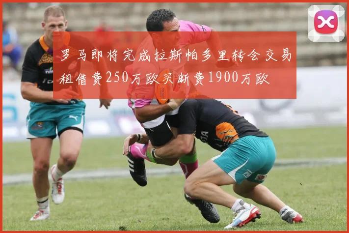罗马即将完成拉斯帕多里转会交易租借费250万欧买断费1900万欧