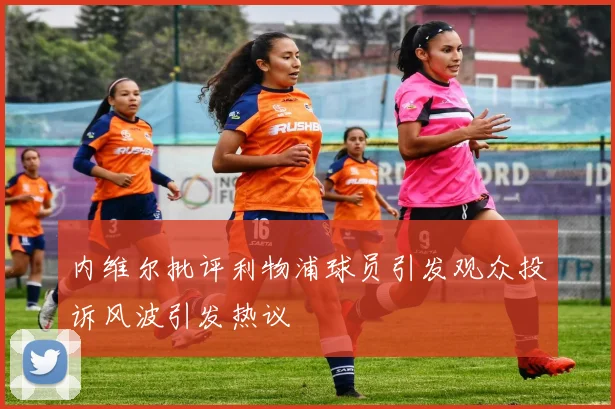 内维尔批评利物浦球员引发观众投诉风波引发热议