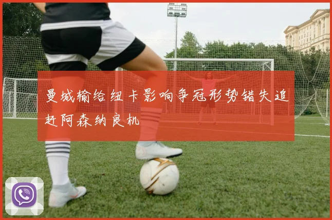 曼城输给纽卡影响争冠形势错失追赶阿森纳良机