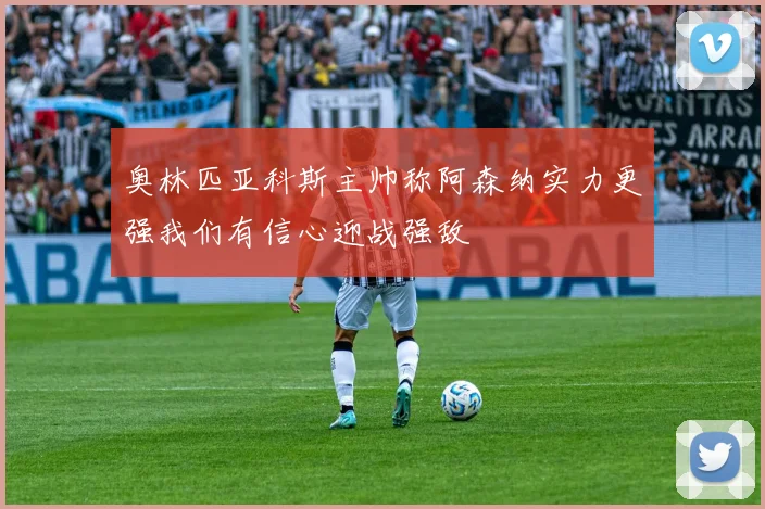 奥林匹亚科斯主帅称阿森纳实力更强我们有信心迎战强敌