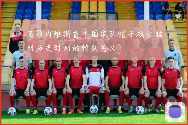 若昂内维斯首个国家队帽子戏法铭刻历史时刻的特别意义
