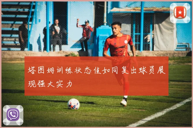 塔图姆训练状态佳如同复出球员展现强大实力