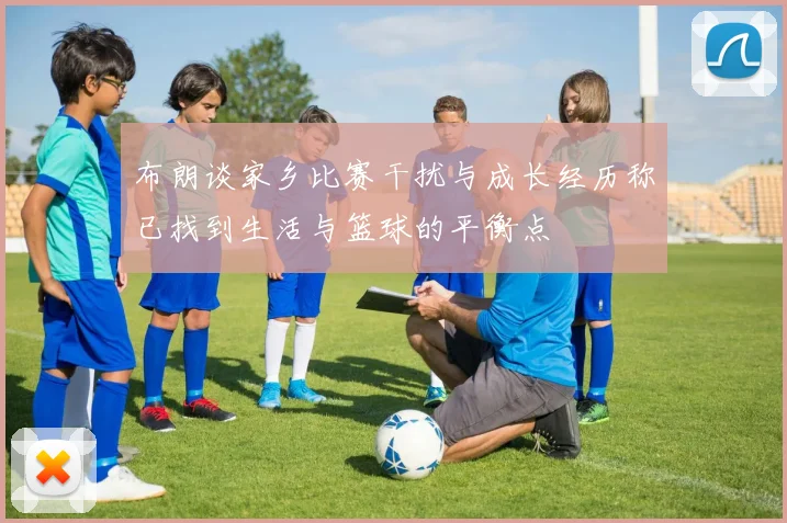 布朗谈家乡比赛干扰与成长经历称已找到生活与篮球的平衡点