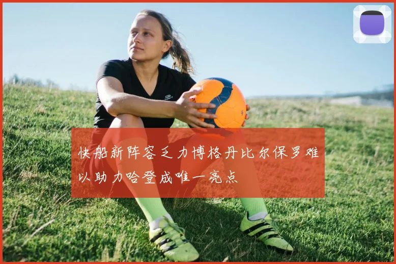 快船新阵容乏力博格丹比尔保罗难以助力哈登成唯一亮点