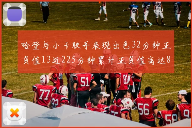 哈登与小卡联手表现出色32分钟正负值13近225分钟累计正负值高达88