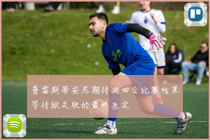 普雷斯蒂安尼期待次回合比赛结果等待欧足联的最终决定