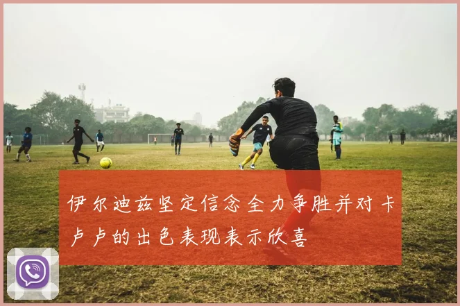 伊尔迪兹坚定信念全力争胜并对卡卢卢的出色表现表示欣喜