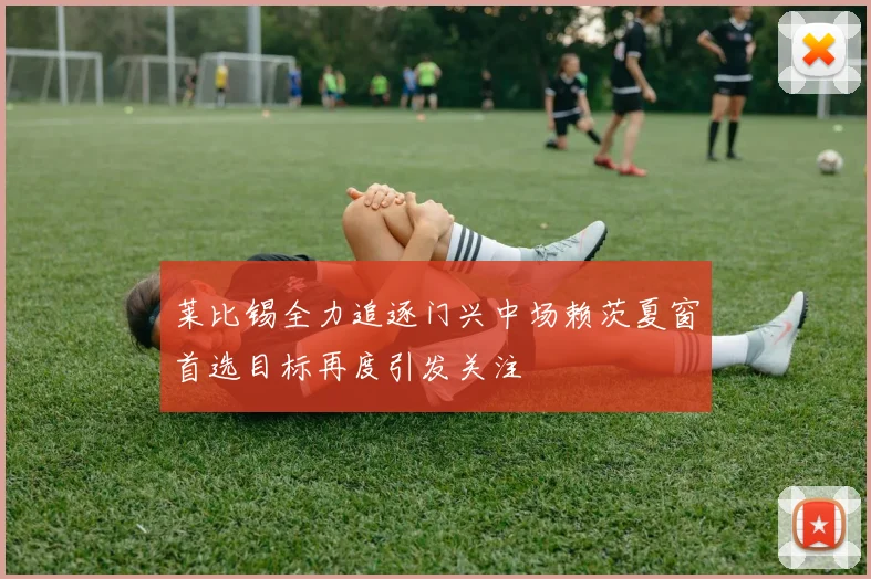 莱比锡全力追逐门兴中场赖茨夏窗首选目标再度引发关注