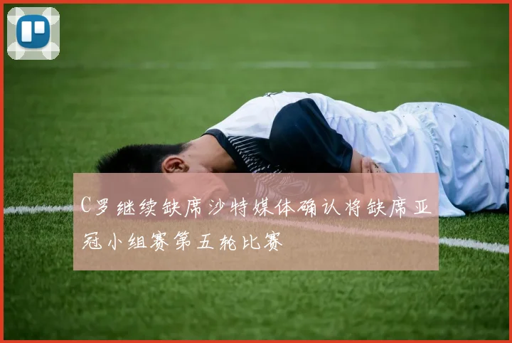 C罗继续缺席沙特媒体确认将缺席亚冠小组赛第五轮比赛