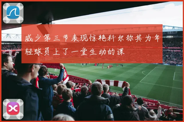 威少第三节表现惊艳科尔称其为年轻球员上了一堂生动的课