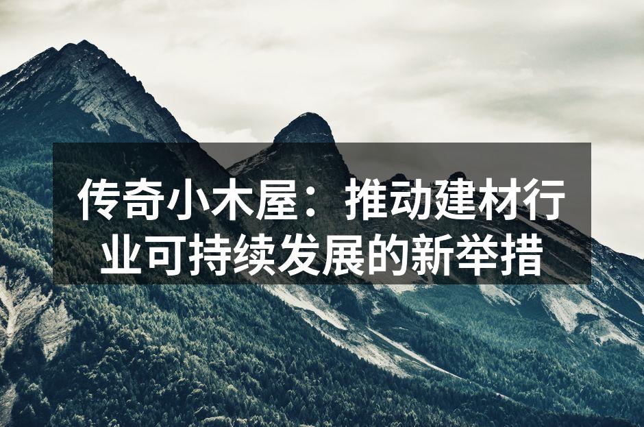 传奇小木屋：推动建材行业可持续发展的新举措