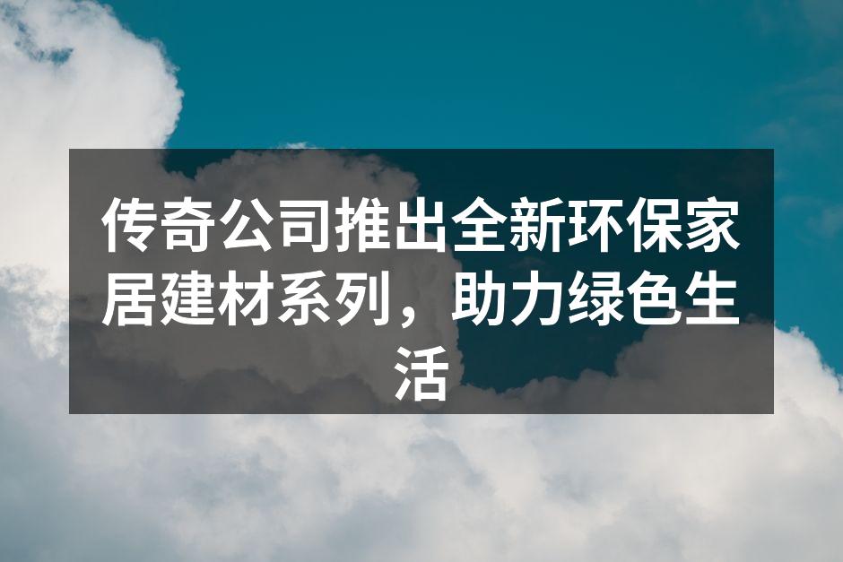 传奇公司推出全新环保家居建材系列，助力绿色生活