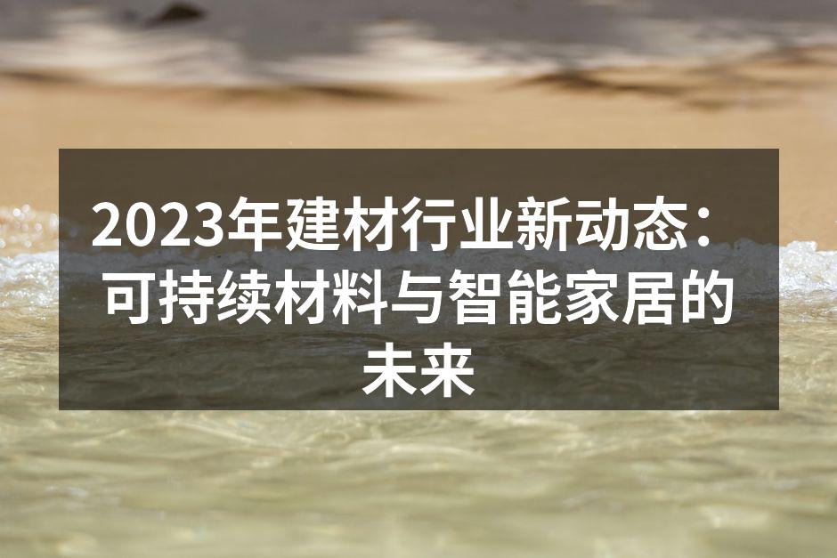 2023年建材行业新动态：可持续材料与智能家居的未来